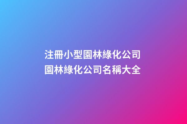注冊小型園林綠化公司 園林綠化公司名稱大全